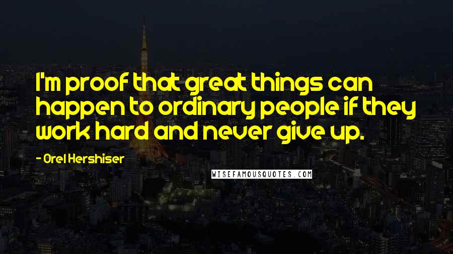 Orel Hershiser Quotes: I'm proof that great things can happen to ordinary people if they work hard and never give up.