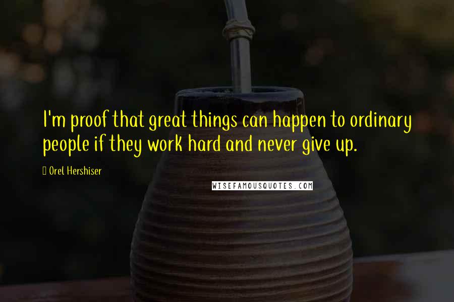 Orel Hershiser Quotes: I'm proof that great things can happen to ordinary people if they work hard and never give up.