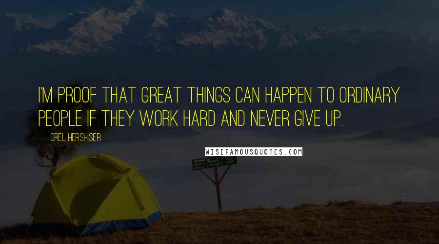 Orel Hershiser Quotes: I'm proof that great things can happen to ordinary people if they work hard and never give up.