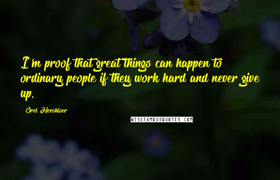 Orel Hershiser Quotes: I'm proof that great things can happen to ordinary people if they work hard and never give up.