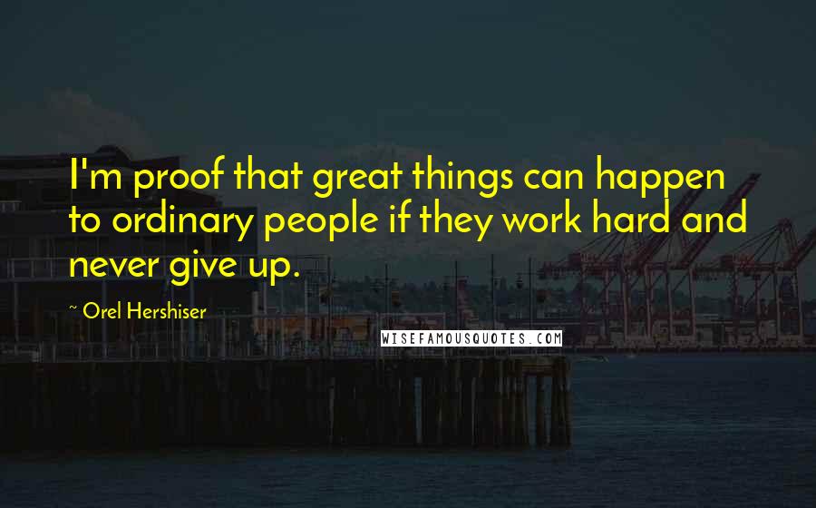 Orel Hershiser Quotes: I'm proof that great things can happen to ordinary people if they work hard and never give up.