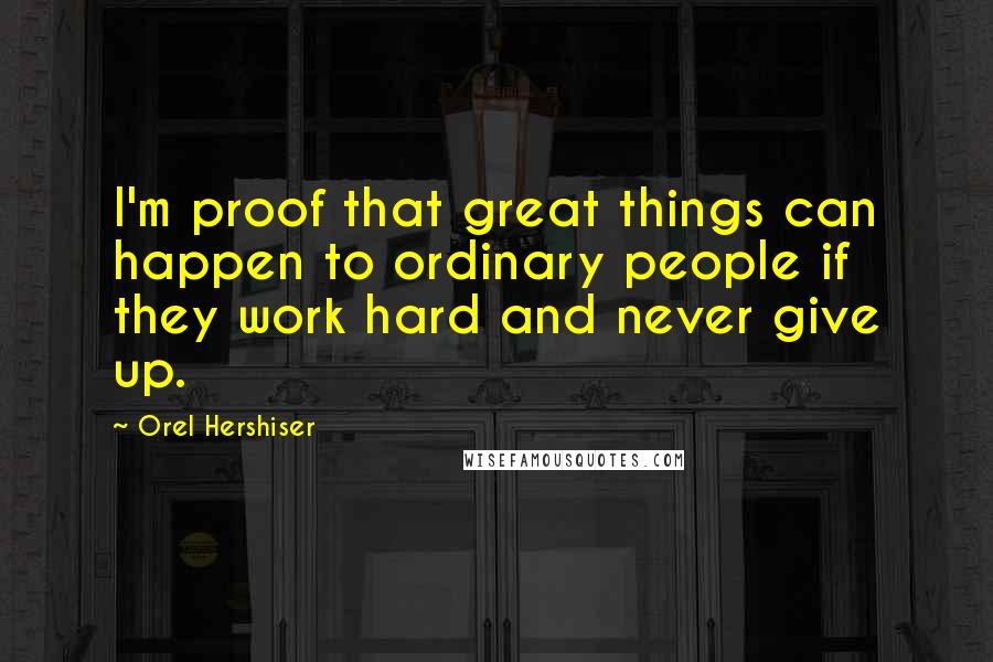 Orel Hershiser Quotes: I'm proof that great things can happen to ordinary people if they work hard and never give up.