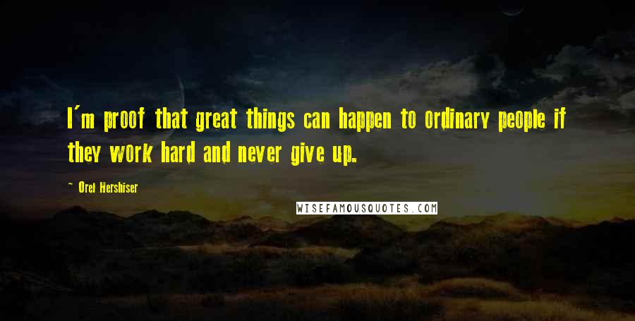 Orel Hershiser Quotes: I'm proof that great things can happen to ordinary people if they work hard and never give up.