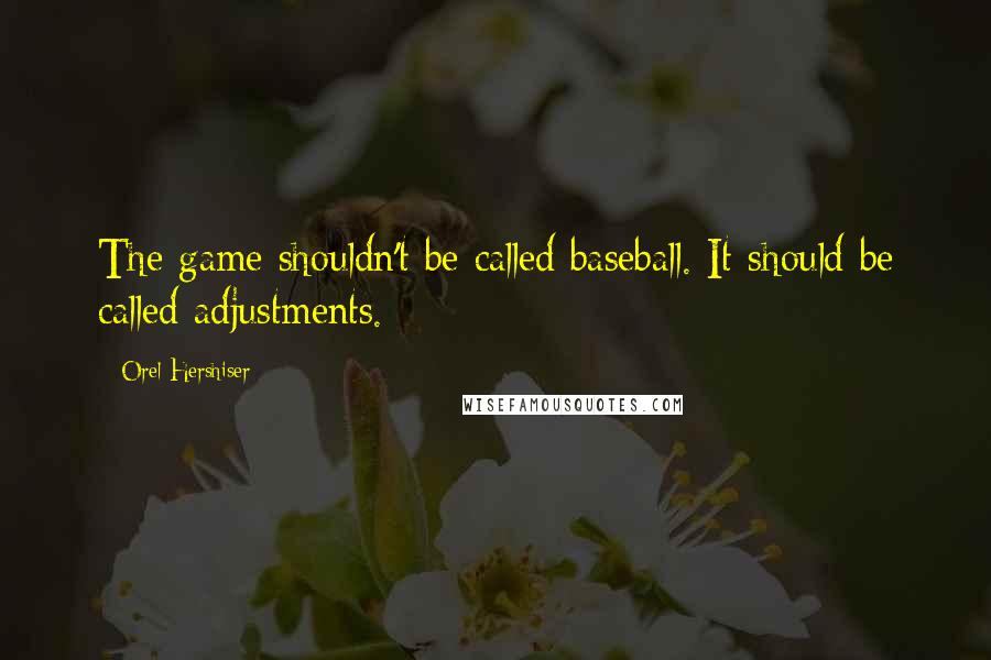 Orel Hershiser Quotes: The game shouldn't be called baseball. It should be called adjustments.