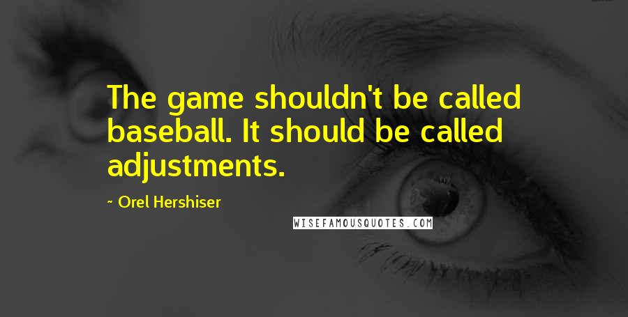 Orel Hershiser Quotes: The game shouldn't be called baseball. It should be called adjustments.