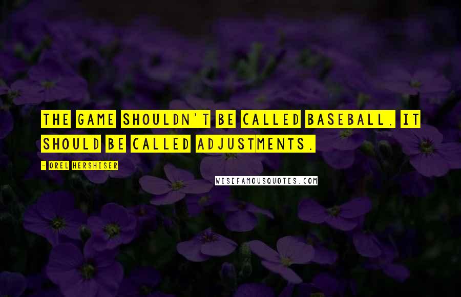 Orel Hershiser Quotes: The game shouldn't be called baseball. It should be called adjustments.