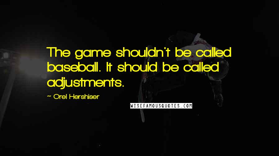 Orel Hershiser Quotes: The game shouldn't be called baseball. It should be called adjustments.