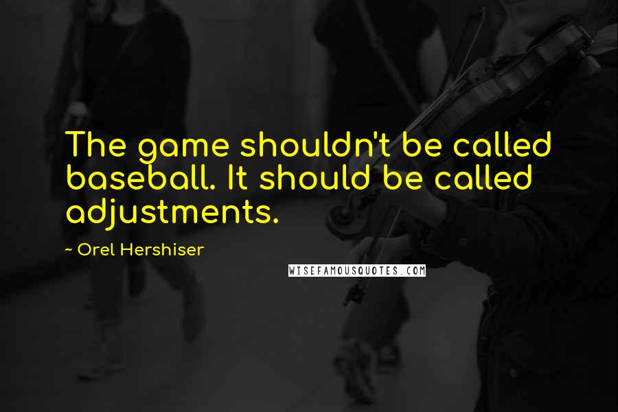 Orel Hershiser Quotes: The game shouldn't be called baseball. It should be called adjustments.