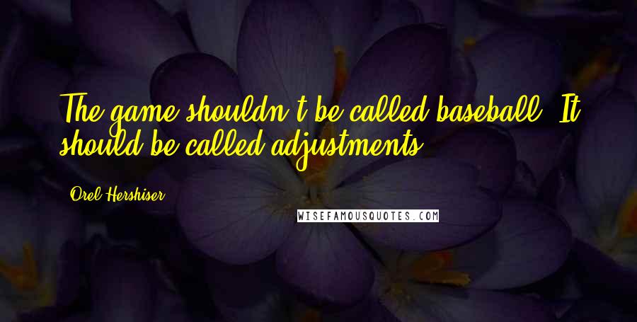 Orel Hershiser Quotes: The game shouldn't be called baseball. It should be called adjustments.