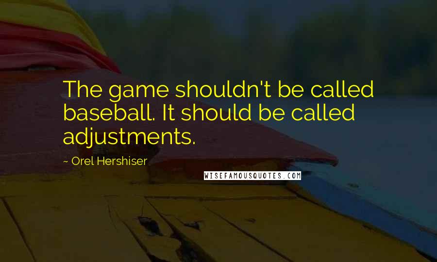 Orel Hershiser Quotes: The game shouldn't be called baseball. It should be called adjustments.