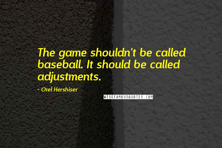 Orel Hershiser Quotes: The game shouldn't be called baseball. It should be called adjustments.