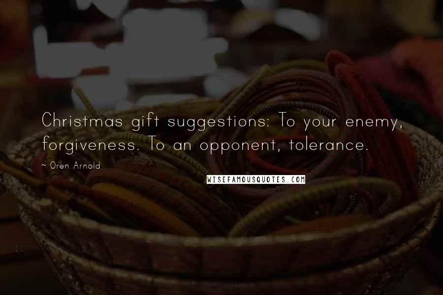 Oren Arnold Quotes: Christmas gift suggestions: To your enemy, forgiveness. To an opponent, tolerance.