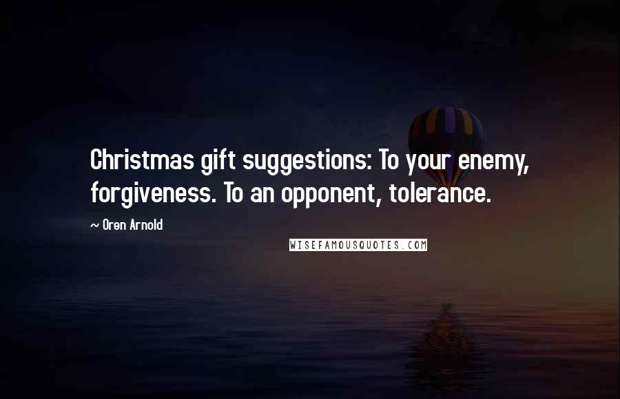 Oren Arnold Quotes: Christmas gift suggestions: To your enemy, forgiveness. To an opponent, tolerance.