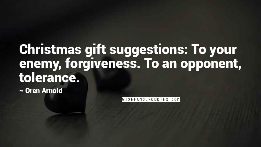 Oren Arnold Quotes: Christmas gift suggestions: To your enemy, forgiveness. To an opponent, tolerance.