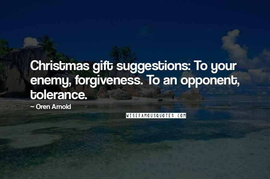 Oren Arnold Quotes: Christmas gift suggestions: To your enemy, forgiveness. To an opponent, tolerance.