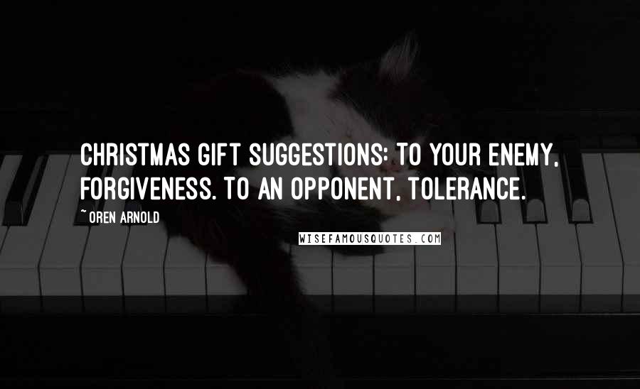 Oren Arnold Quotes: Christmas gift suggestions: To your enemy, forgiveness. To an opponent, tolerance.