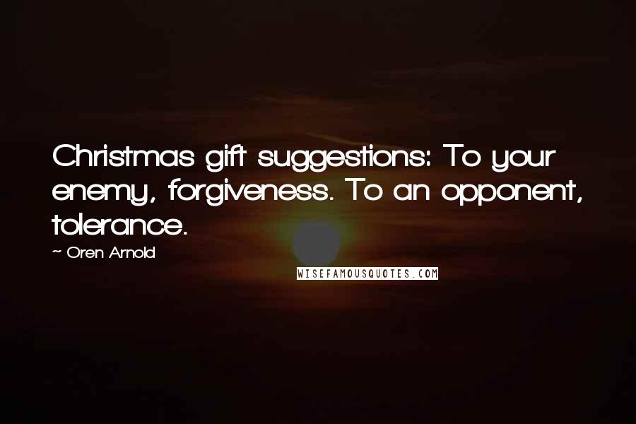 Oren Arnold Quotes: Christmas gift suggestions: To your enemy, forgiveness. To an opponent, tolerance.