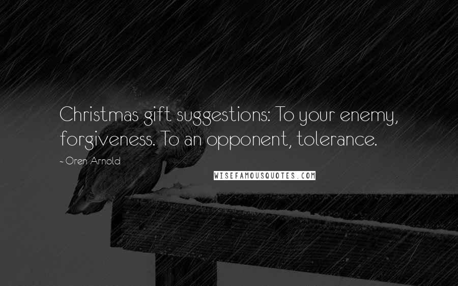 Oren Arnold Quotes: Christmas gift suggestions: To your enemy, forgiveness. To an opponent, tolerance.