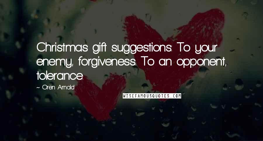 Oren Arnold Quotes: Christmas gift suggestions: To your enemy, forgiveness. To an opponent, tolerance.