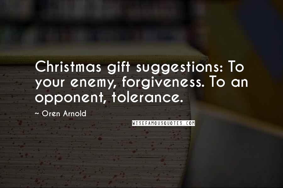 Oren Arnold Quotes: Christmas gift suggestions: To your enemy, forgiveness. To an opponent, tolerance.