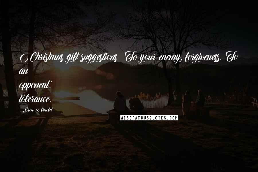 Oren Arnold Quotes: Christmas gift suggestions: To your enemy, forgiveness. To an opponent, tolerance.