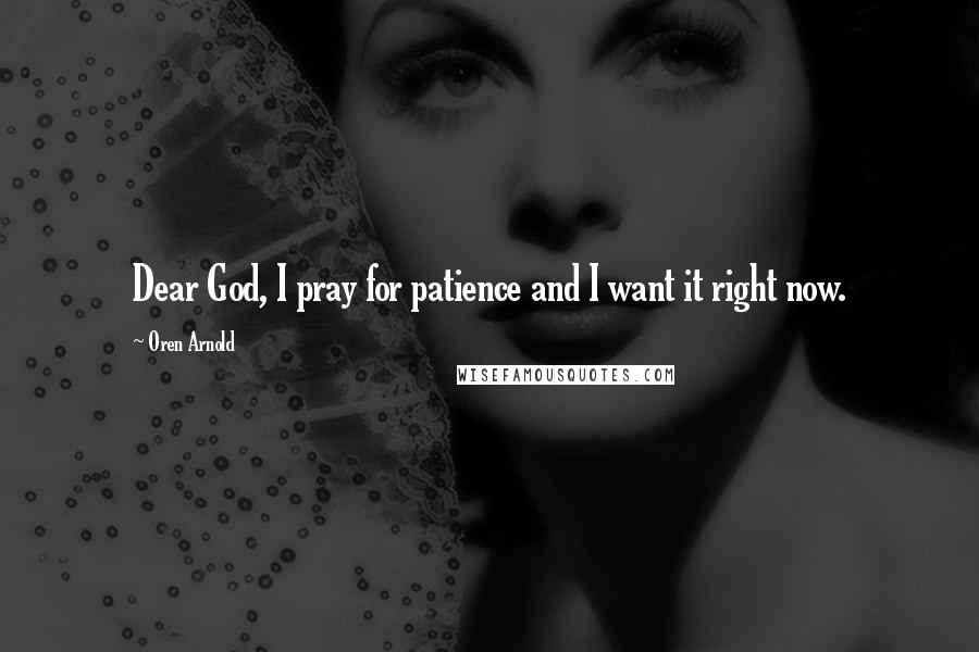 Oren Arnold Quotes: Dear God, I pray for patience and I want it right now.