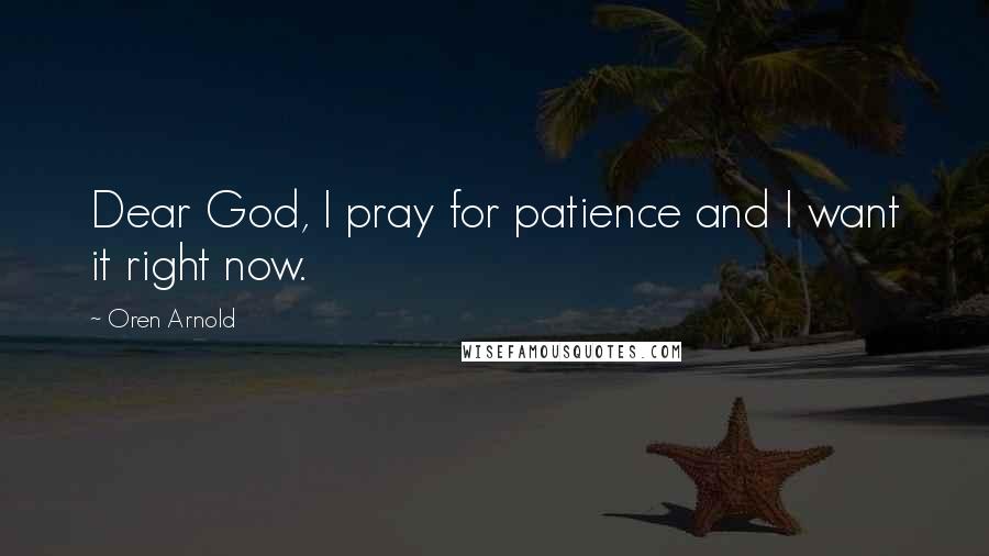 Oren Arnold Quotes: Dear God, I pray for patience and I want it right now.