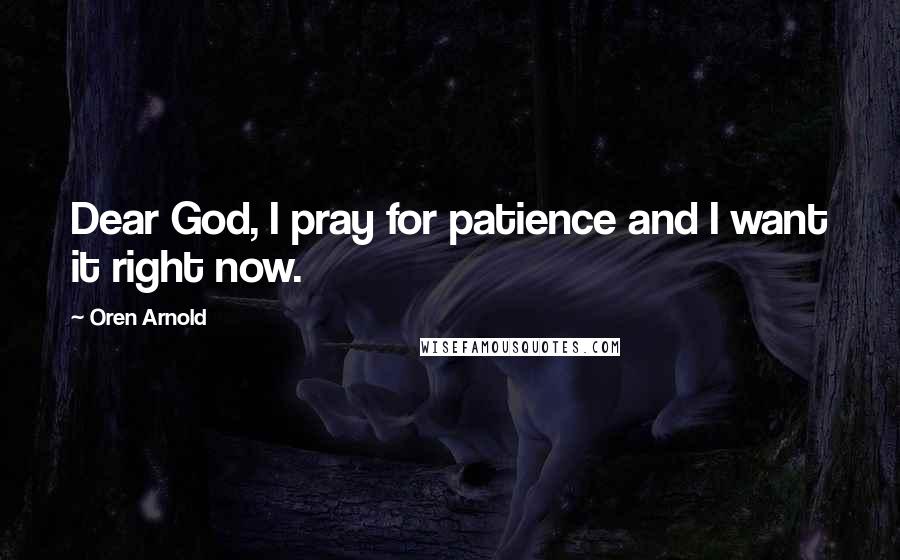 Oren Arnold Quotes: Dear God, I pray for patience and I want it right now.
