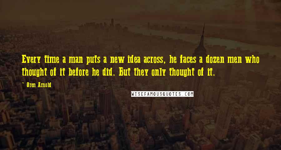 Oren Arnold Quotes: Every time a man puts a new idea across, he faces a dozen men who thought of it before he did. But they only thought of it.