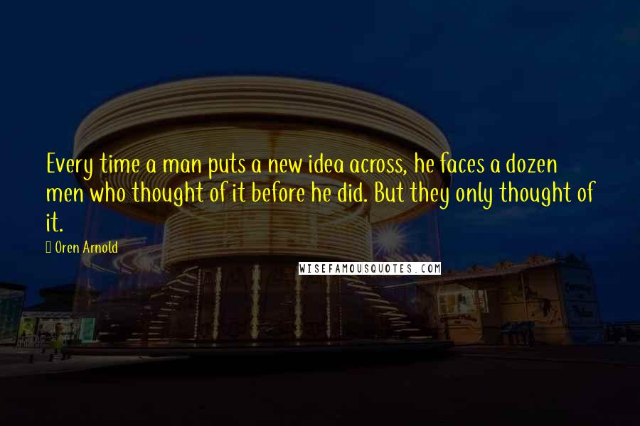 Oren Arnold Quotes: Every time a man puts a new idea across, he faces a dozen men who thought of it before he did. But they only thought of it.