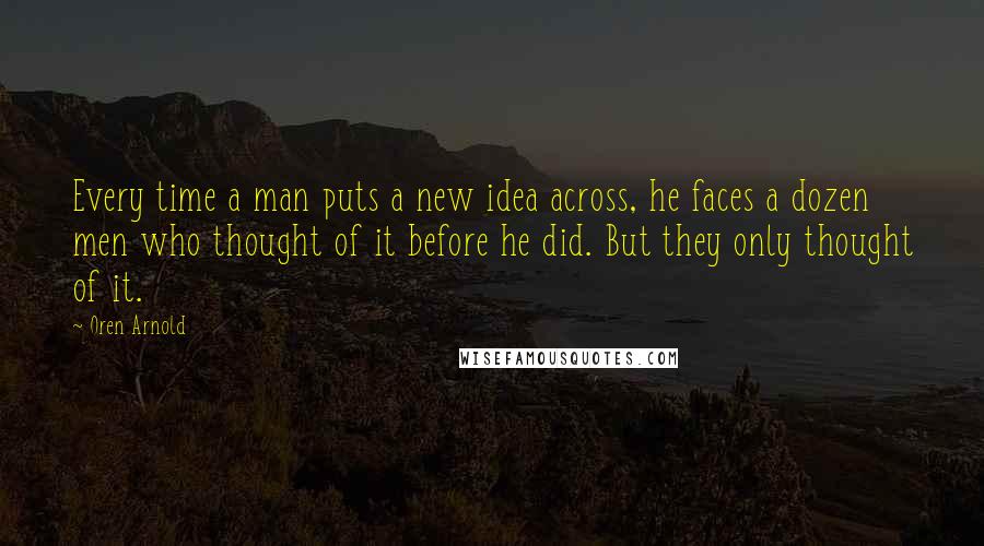 Oren Arnold Quotes: Every time a man puts a new idea across, he faces a dozen men who thought of it before he did. But they only thought of it.