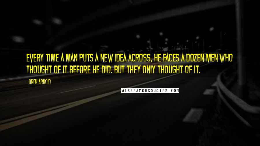 Oren Arnold Quotes: Every time a man puts a new idea across, he faces a dozen men who thought of it before he did. But they only thought of it.