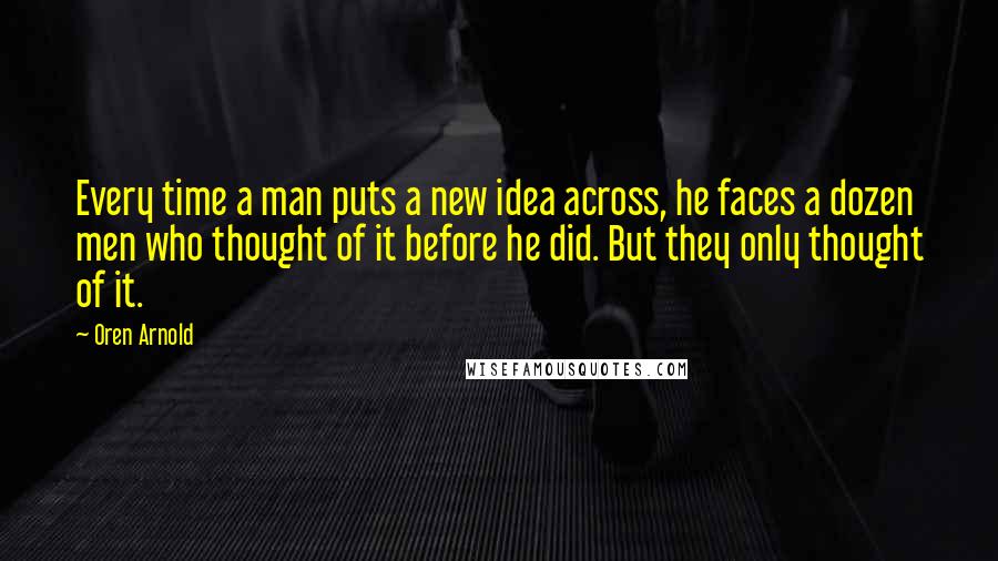 Oren Arnold Quotes: Every time a man puts a new idea across, he faces a dozen men who thought of it before he did. But they only thought of it.