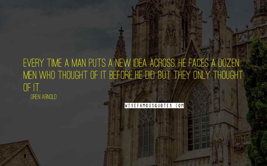 Oren Arnold Quotes: Every time a man puts a new idea across, he faces a dozen men who thought of it before he did. But they only thought of it.