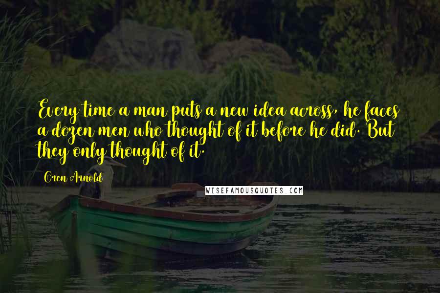 Oren Arnold Quotes: Every time a man puts a new idea across, he faces a dozen men who thought of it before he did. But they only thought of it.