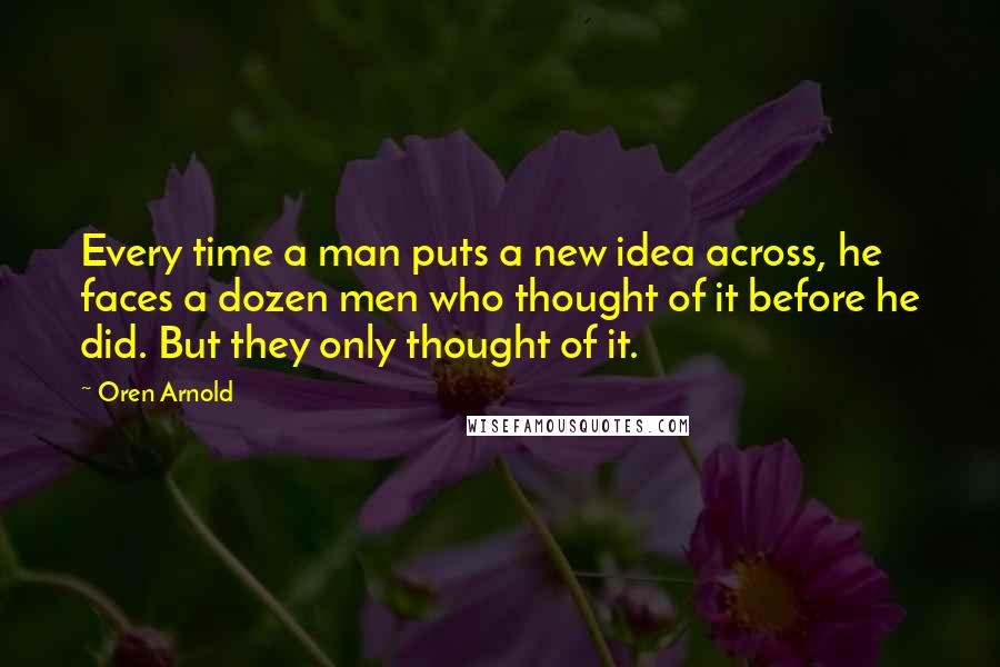 Oren Arnold Quotes: Every time a man puts a new idea across, he faces a dozen men who thought of it before he did. But they only thought of it.