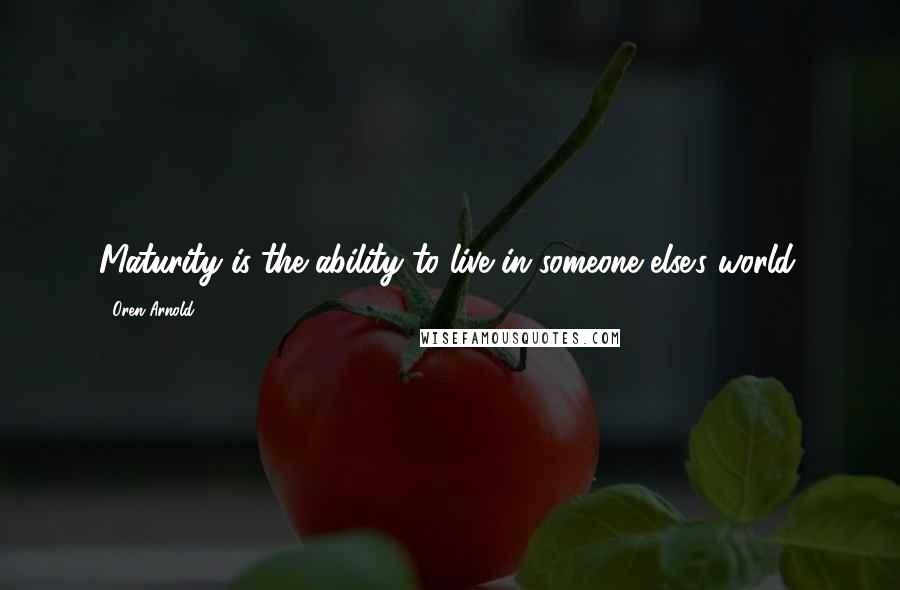 Oren Arnold Quotes: Maturity is the ability to live in someone else's world.