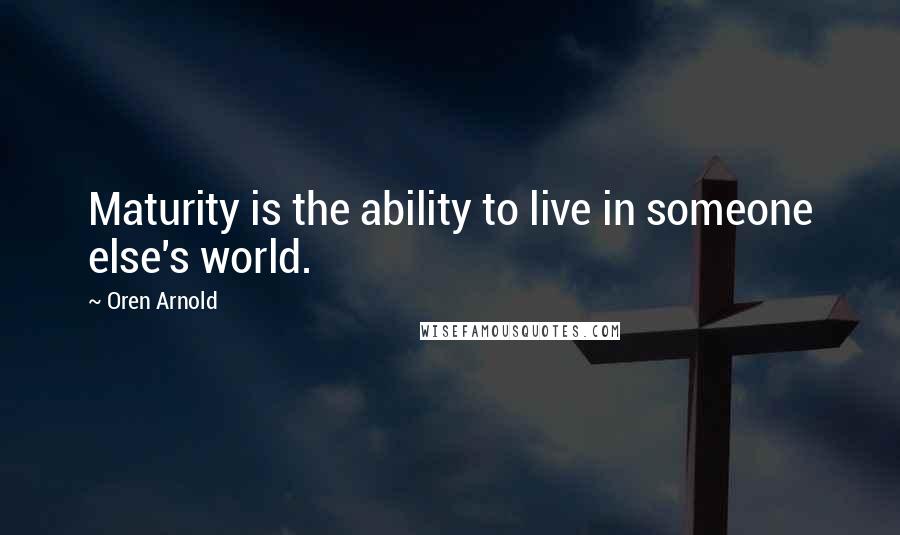 Oren Arnold Quotes: Maturity is the ability to live in someone else's world.