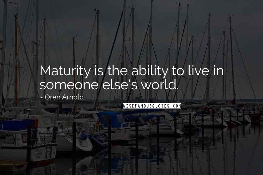 Oren Arnold Quotes: Maturity is the ability to live in someone else's world.