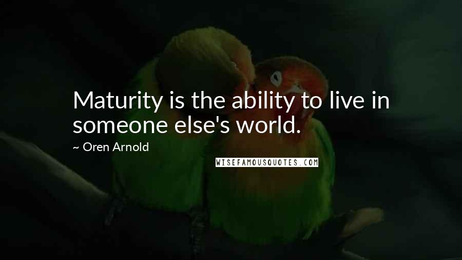 Oren Arnold Quotes: Maturity is the ability to live in someone else's world.