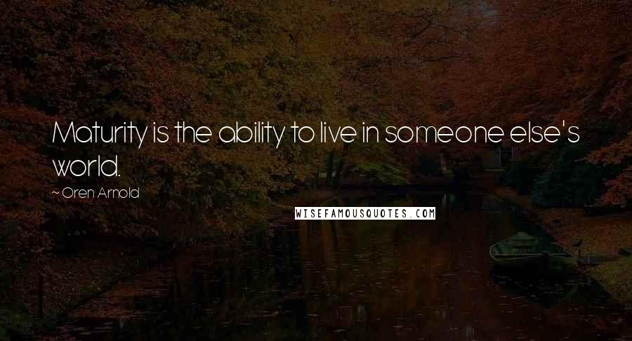 Oren Arnold Quotes: Maturity is the ability to live in someone else's world.