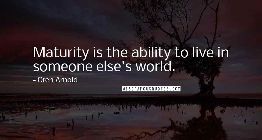 Oren Arnold Quotes: Maturity is the ability to live in someone else's world.