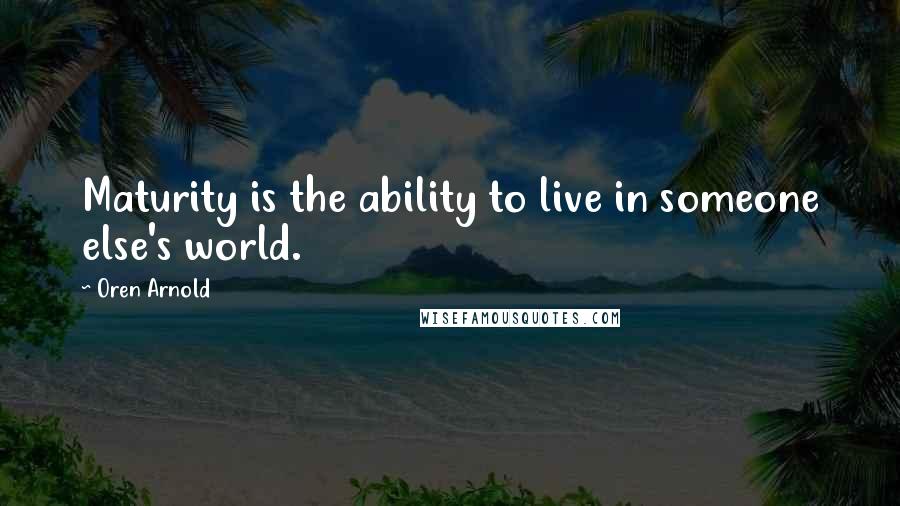 Oren Arnold Quotes: Maturity is the ability to live in someone else's world.