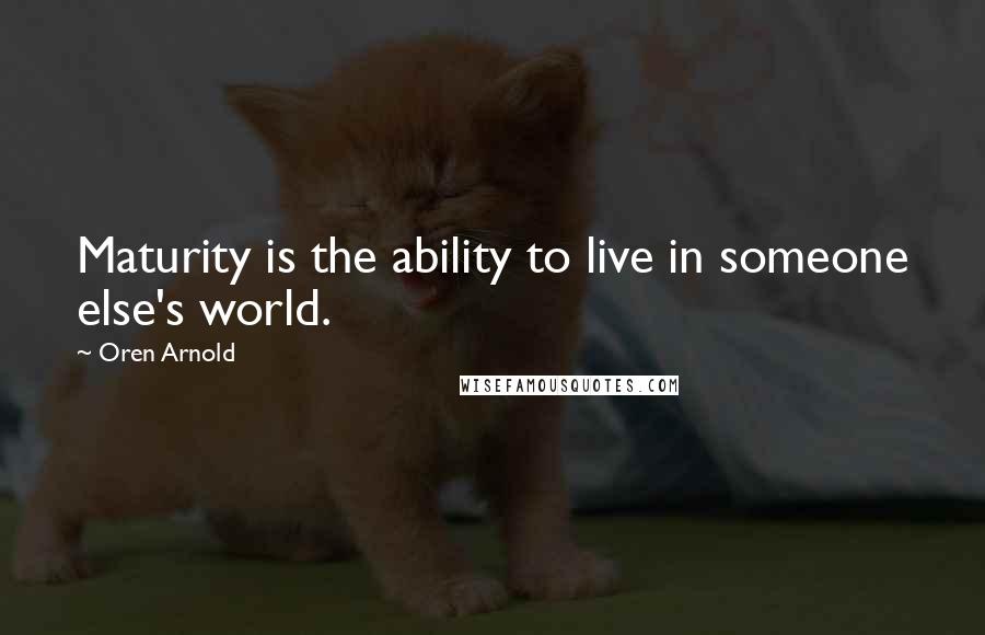 Oren Arnold Quotes: Maturity is the ability to live in someone else's world.