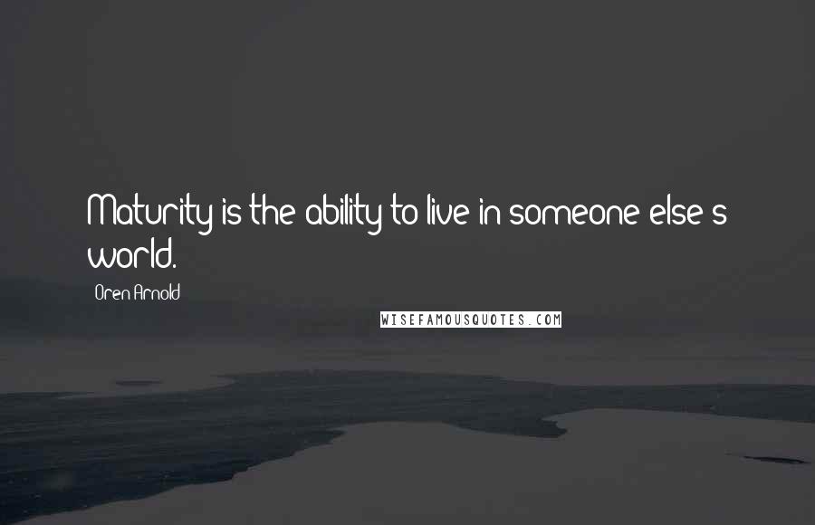 Oren Arnold Quotes: Maturity is the ability to live in someone else's world.