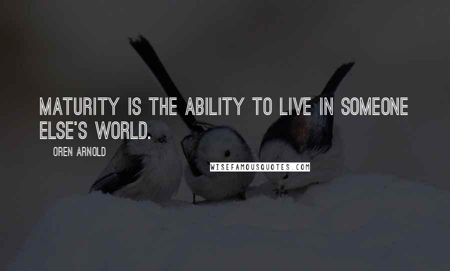 Oren Arnold Quotes: Maturity is the ability to live in someone else's world.