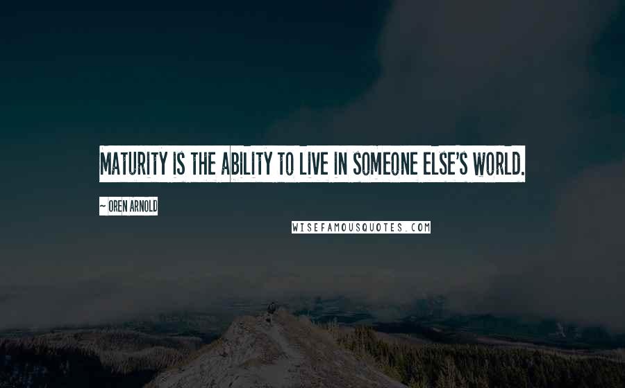 Oren Arnold Quotes: Maturity is the ability to live in someone else's world.