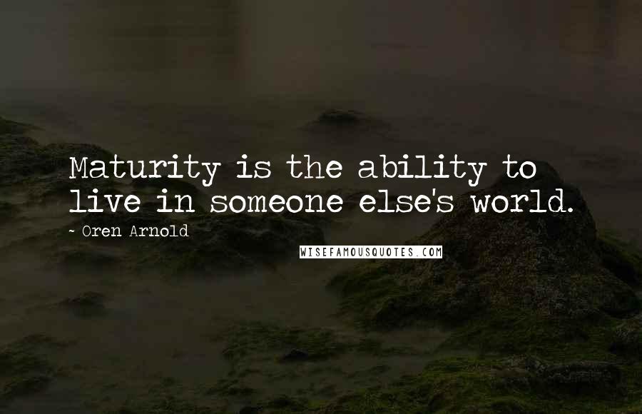 Oren Arnold Quotes: Maturity is the ability to live in someone else's world.