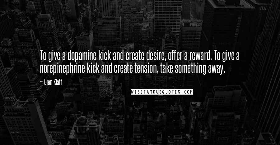 Oren Klaff Quotes: To give a dopamine kick and create desire, offer a reward. To give a norepinephrine kick and create tension, take something away.