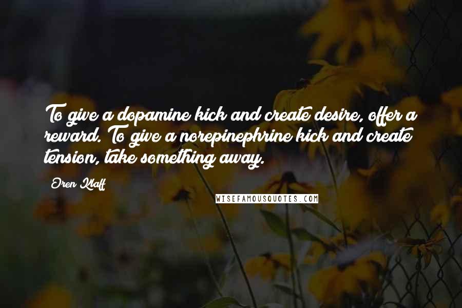 Oren Klaff Quotes: To give a dopamine kick and create desire, offer a reward. To give a norepinephrine kick and create tension, take something away.